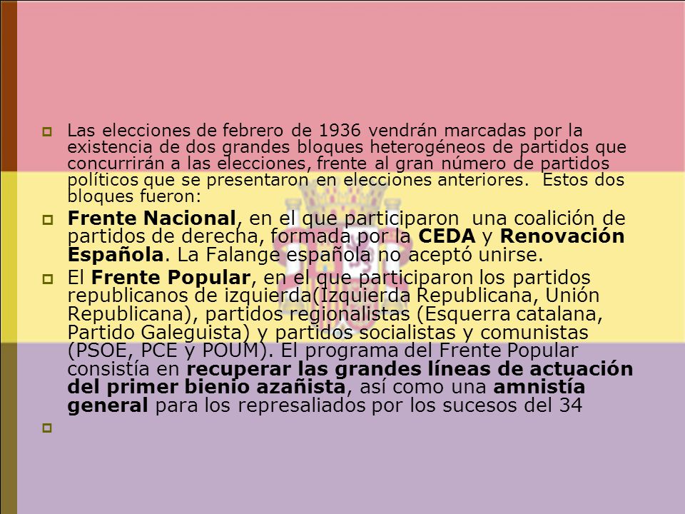 Las elecciones de febrero de 1936 vendrán marcadas por la existencia de dos grandes bloques heterogéneos de partidos que concurrirán a las elecciones, frente al gran número de partidos políticos que se presentaron en elecciones anteriores. Estos dos bloques fueron: