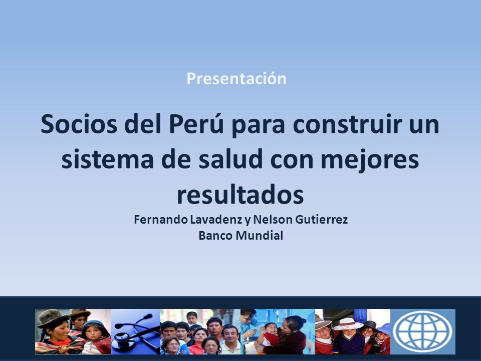 Presentación Socios del Perú para construir un sistema de salud con mejores resultados Fernando Lavadenz y Nelson Gutierrez Banco Mundial.