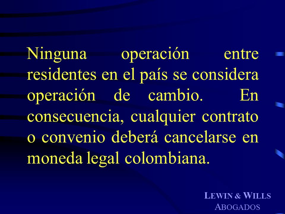 Ninguna operación entre residentes en el país se considera operación de cambio. En consecuencia, cualquier contrato o convenio deberá cancelarse en moneda legal colombiana.