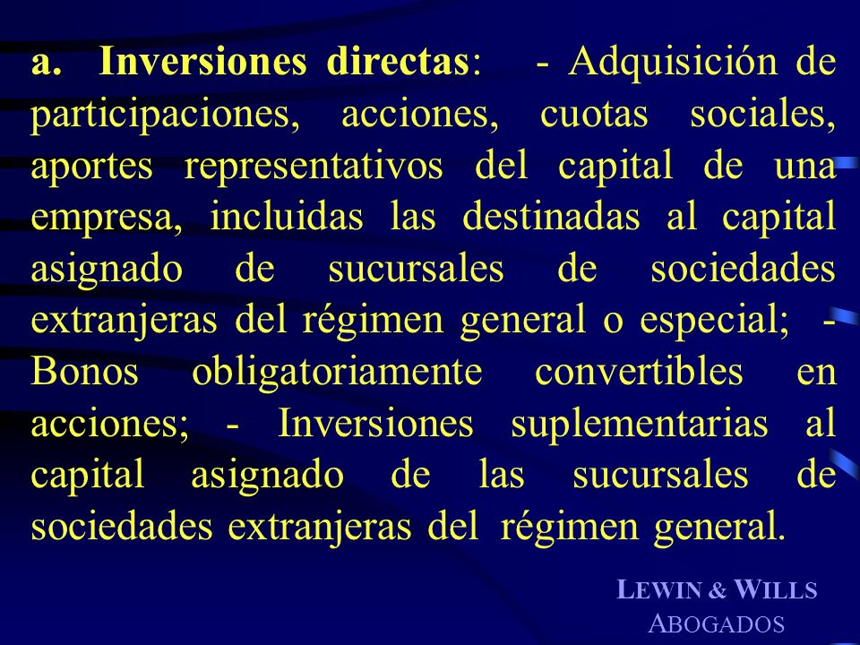 a. Inversiones directas: - Adquisición de participaciones, acciones, cuotas sociales, aportes representativos del capital de una empresa, incluidas las destinadas al capital asignado de sucursales de sociedades extranjeras del régimen general o especial; - Bonos obligatoriamente convertibles en acciones; - Inversiones suplementarias al capital asignado de las sucursales de sociedades extranjeras del régimen general.