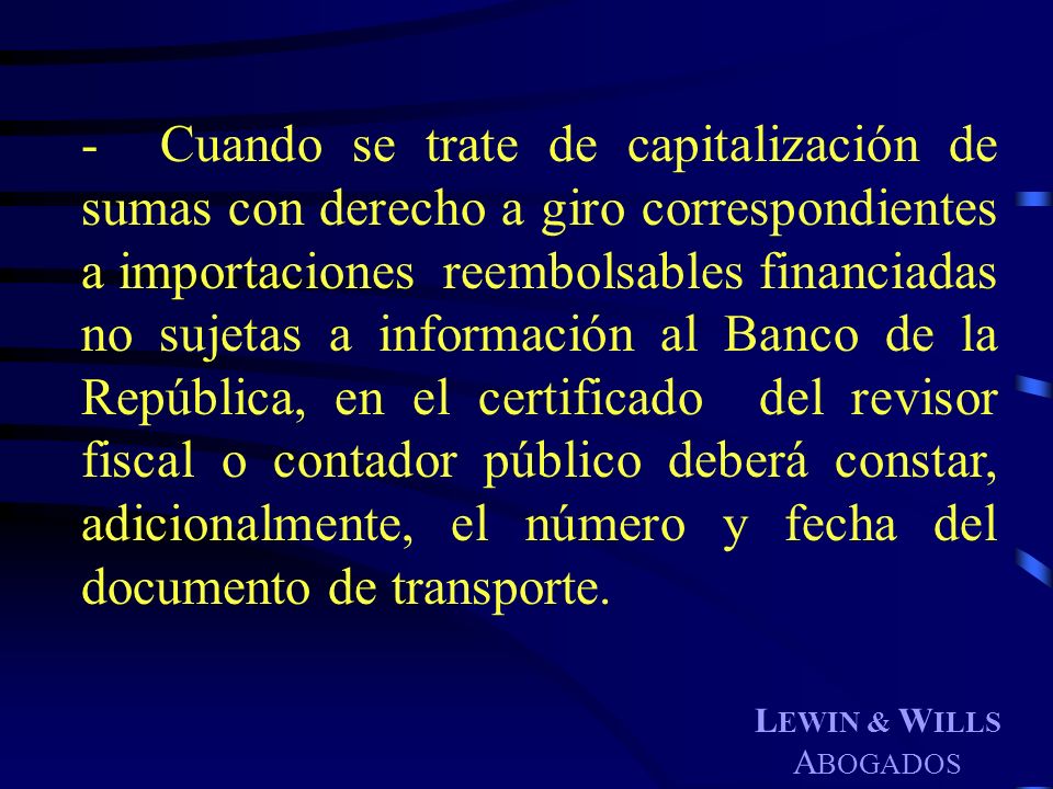 - Cuando se trate de capitalización de sumas con derecho a giro correspondientes a importaciones reembolsables financiadas no sujetas a información al Banco de la República, en el certificado del revisor fiscal o contador público deberá constar, adicionalmente, el número y fecha del documento de transporte.