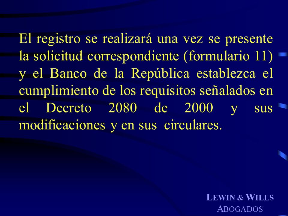 El registro se realizará una vez se presente la solicitud correspondiente (formulario 11) y el Banco de la República establezca el cumplimiento de los requisitos señalados en el Decreto 2080 de 2000 y sus modificaciones y en sus circulares.