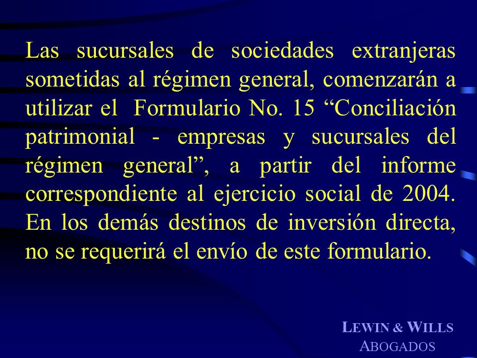 Las sucursales de sociedades extranjeras sometidas al régimen general, comenzarán a utilizar el Formulario No. 15 Conciliación patrimonial - empresas y sucursales del régimen general , a partir del informe correspondiente al ejercicio social de En los demás destinos de inversión directa, no se requerirá el envío de este formulario.