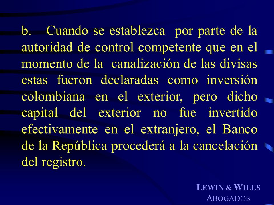 b. Cuando se establezca por parte de la autoridad de control competente que en el momento de la canalización de las divisas estas fueron declaradas como inversión colombiana en el exterior, pero dicho capital del exterior no fue invertido efectivamente en el extranjero, el Banco de la República procederá a la cancelación del registro.