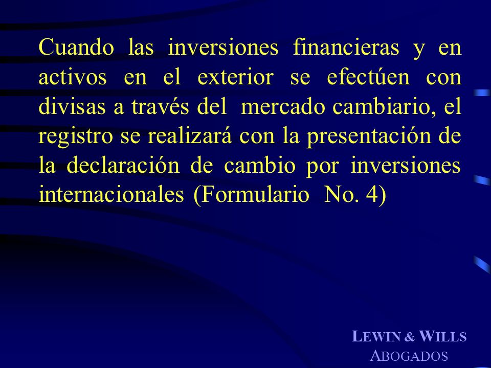 Cuando las inversiones financieras y en activos en el exterior se efectúen con divisas a través del mercado cambiario, el registro se realizará con la presentación de la declaración de cambio por inversiones internacionales (Formulario No. 4)