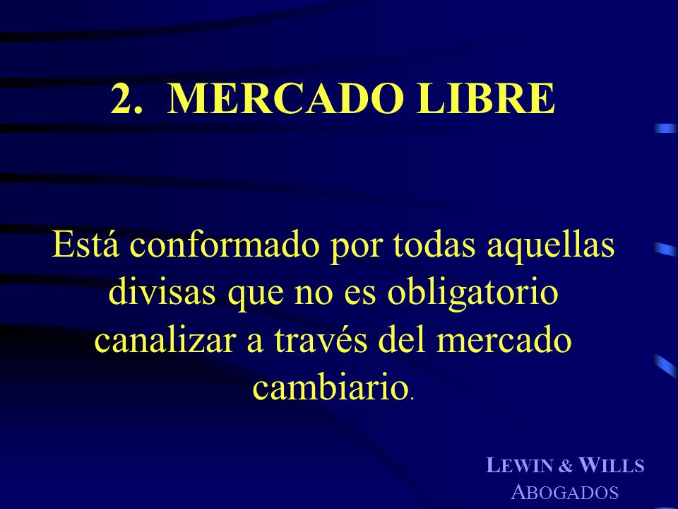 2. MERCADO LIBRE Está conformado por todas aquellas divisas que no es obligatorio canalizar a través del mercado cambiario.