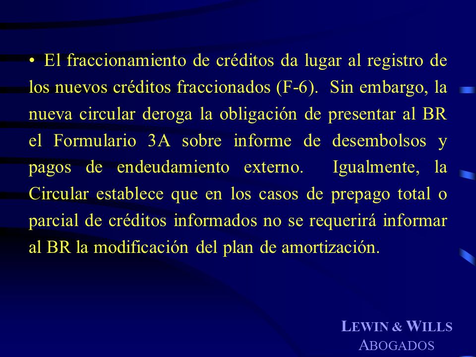 El fraccionamiento de créditos da lugar al registro de los nuevos créditos fraccionados (F-6). Sin embargo, la nueva circular deroga la obligación de presentar al BR el Formulario 3A sobre informe de desembolsos y pagos de endeudamiento externo. Igualmente, la Circular establece que en los casos de prepago total o parcial de créditos informados no se requerirá informar al BR la modificación del plan de amortización.