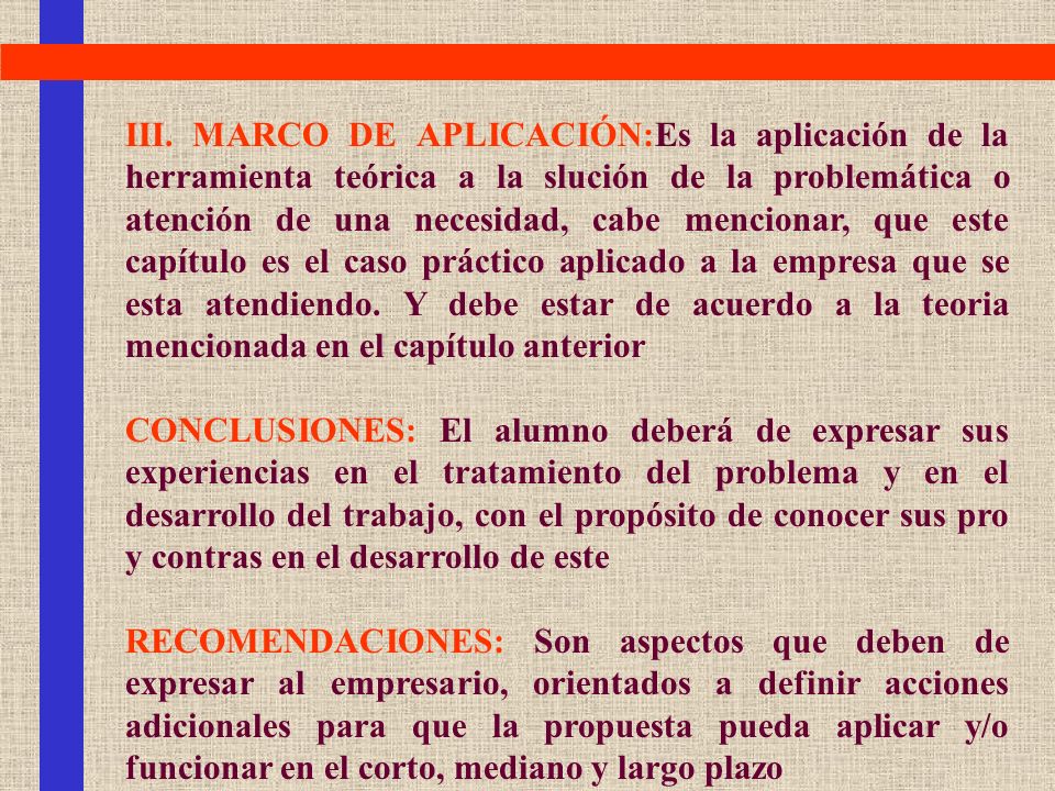 III. MARCO DE APLICACIÓN:Es la aplicación de la herramienta teórica a la slución de la problemática o atención de una necesidad, cabe mencionar, que este capítulo es el caso práctico aplicado a la empresa que se esta atendiendo. Y debe estar de acuerdo a la teoria mencionada en el capítulo anterior