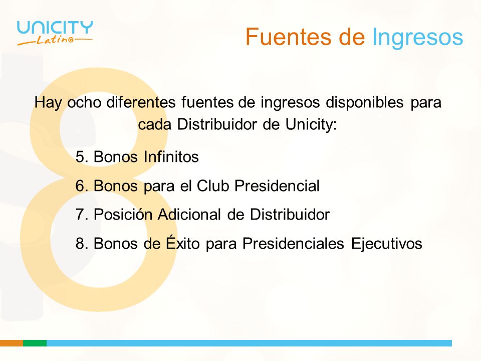 8 Fuentes de Ingresos. Hay ocho diferentes fuentes de ingresos disponibles para cada Distribuidor de Unicity: