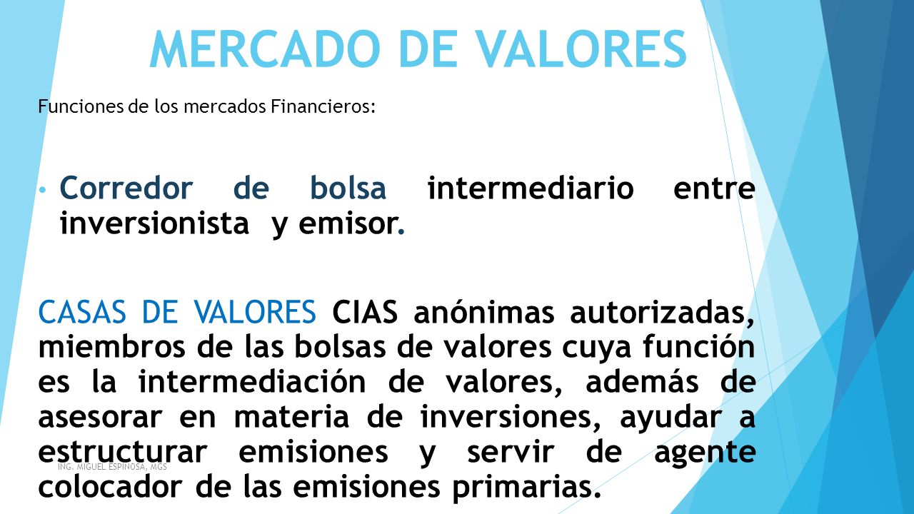 MERCADO DE VALORES Funciones de los mercados Financieros: Corredor de bolsa intermediario entre inversionista y emisor.