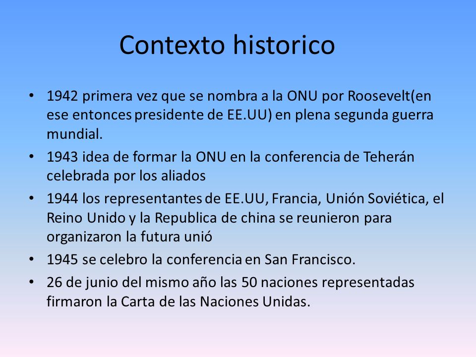Contexto historico 1942 primera vez que se nombra a la ONU por Roosevelt(en ese entonces presidente de EE.UU) en plena segunda guerra mundial.