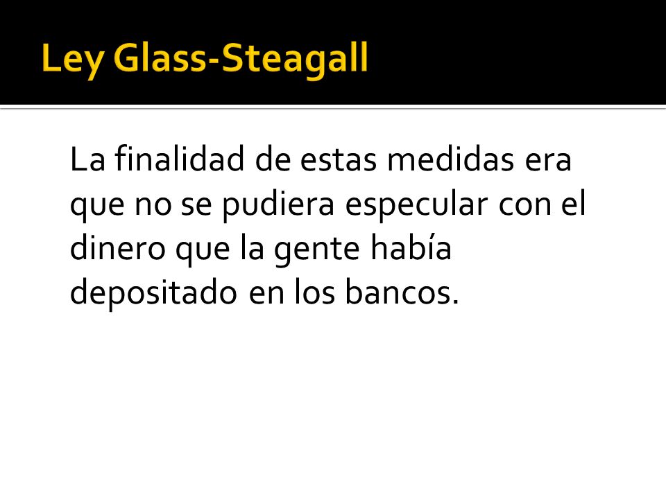 Ley Glass-Steagall La finalidad de estas medidas era que no se pudiera especular con el dinero que la gente había depositado en los bancos.