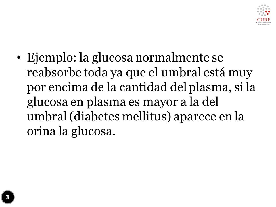 Ejemplo: la glucosa normalmente se reabsorbe toda ya que el umbral está muy por encima de la cantidad del plasma, si la glucosa en plasma es mayor a la del umbral (diabetes mellitus) aparece en la orina la glucosa.