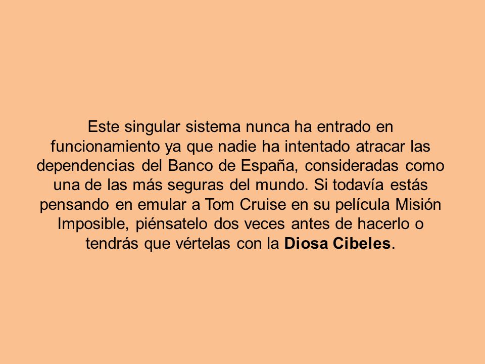 Este singular sistema nunca ha entrado en funcionamiento ya que nadie ha intentado atracar las dependencias del Banco de España, consideradas como una de las más seguras del mundo.