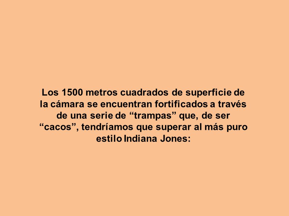 Los 1500 metros cuadrados de superficie de la cámara se encuentran fortificados a través de una serie de trampas que, de ser cacos , tendríamos que superar al más puro estilo Indiana Jones: