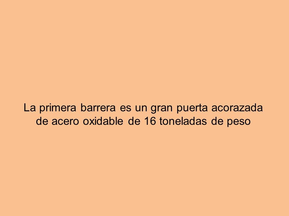 La primera barrera es un gran puerta acorazada de acero oxidable de 16 toneladas de peso