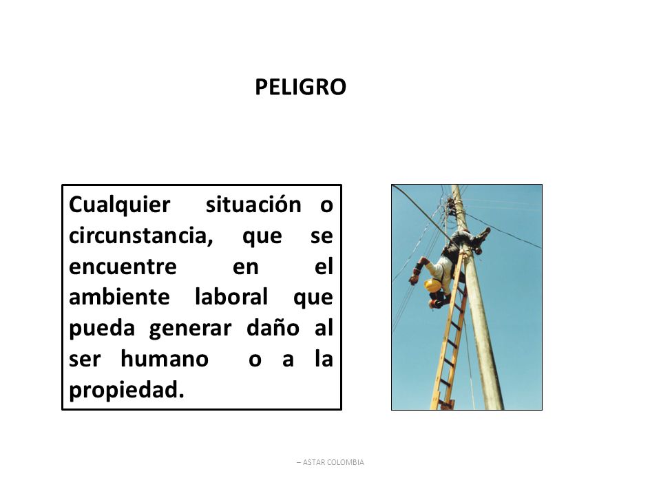 PELIGRO Cualquier situación o circunstancia, que se encuentre en el ambiente laboral que pueda generar daño al ser humano o a la propiedad.