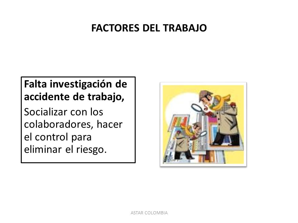 FACTORES DEL TRABAJO Falta investigación de accidente de trabajo, Socializar con los colaboradores, hacer el control para eliminar el riesgo.