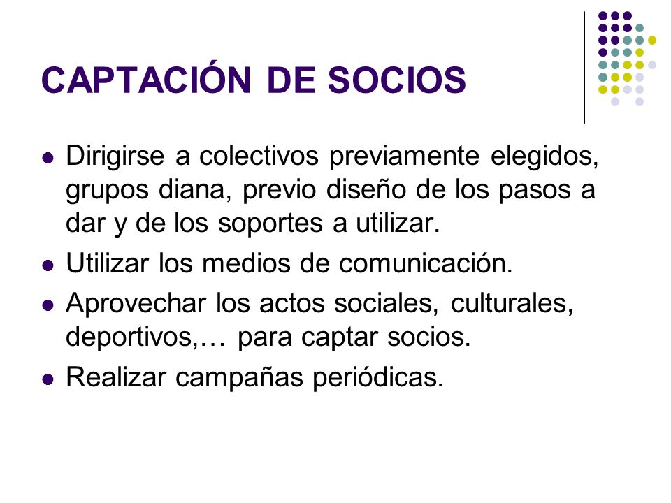 CAPTACIÓN DE SOCIOS Dirigirse a colectivos previamente elegidos, grupos diana, previo diseño de los pasos a dar y de los soportes a utilizar.