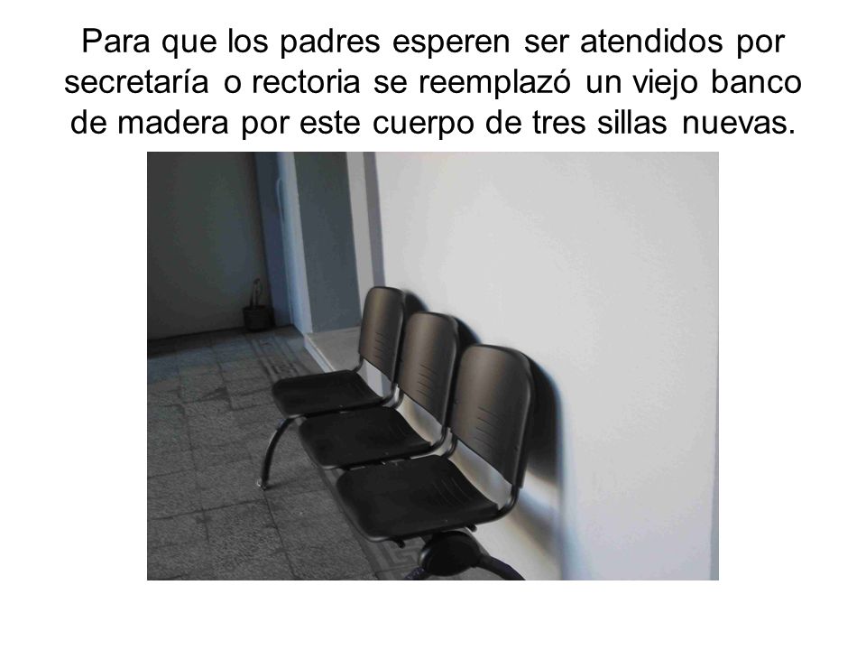 Para que los padres esperen ser atendidos por secretaría o rectoria se reemplazó un viejo banco de madera por este cuerpo de tres sillas nuevas.
