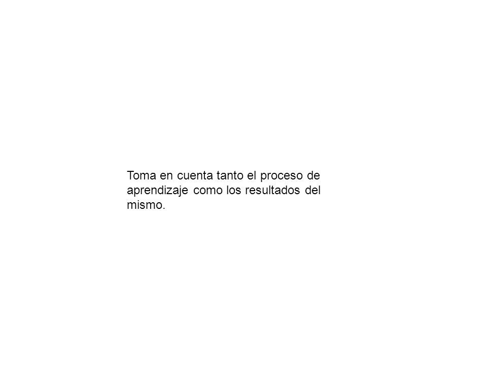 Toma en cuenta tanto el proceso de aprendizaje como los resultados del mismo.