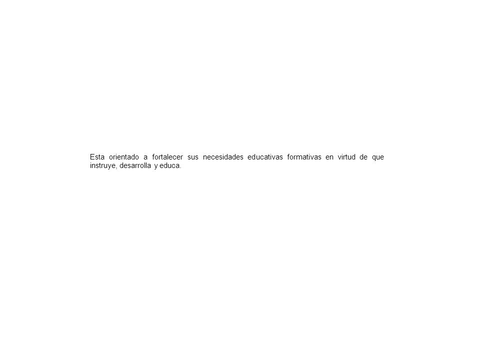 Esta orientado a fortalecer sus necesidades educativas formativas en virtud de que instruye, desarrolla y educa.