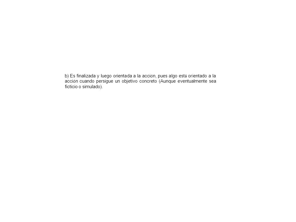 b) Es finalizada y luego orientada a la acción, pues algo está orientado a la acción cuando persigue un objetivo concreto (Aunque eventualmente sea ficticio o simulado).