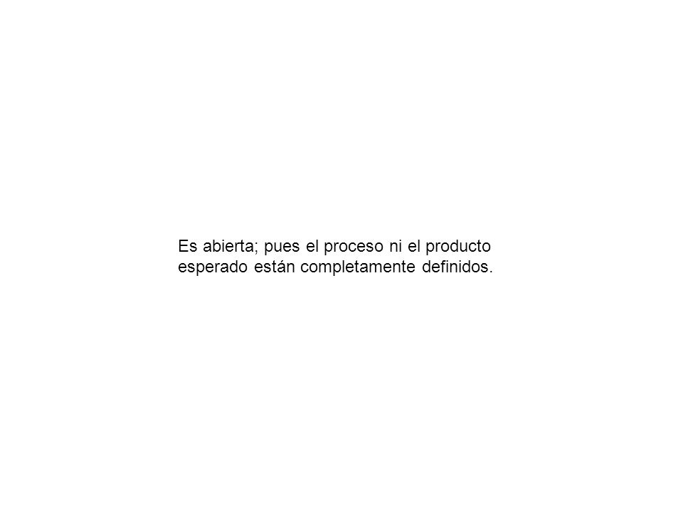Es abierta; pues el proceso ni el producto esperado están completamente definidos.