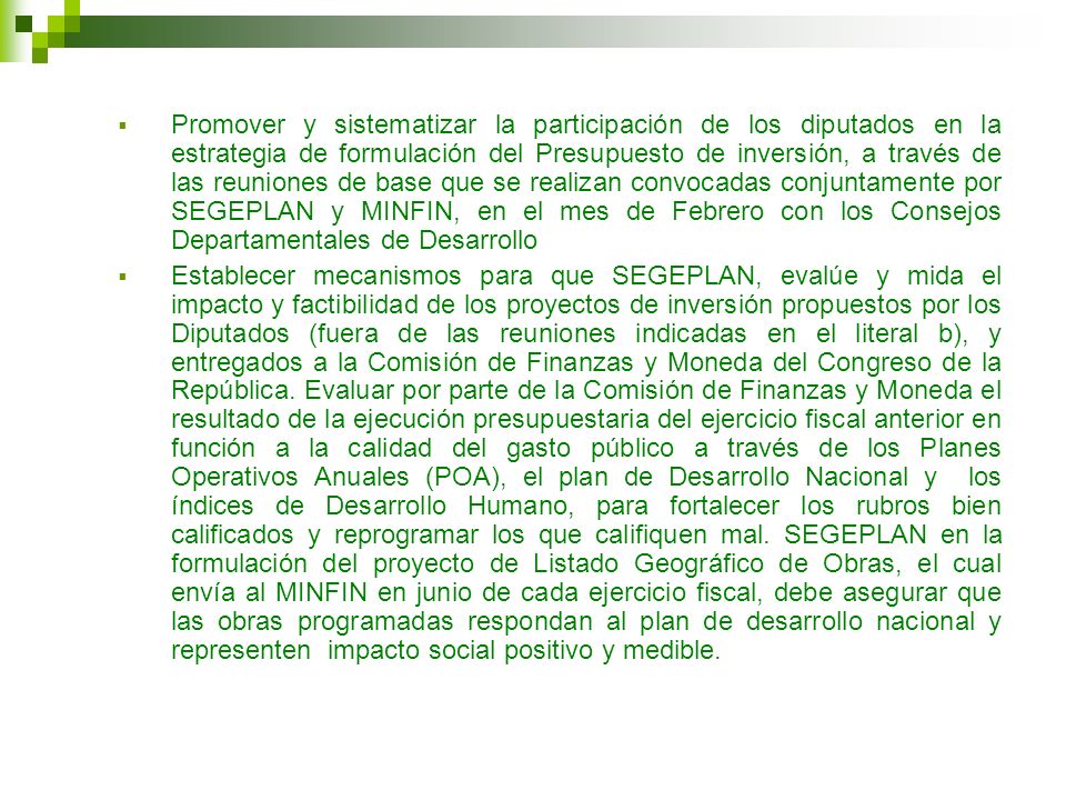Promover y sistematizar la participación de los diputados en la estrategia de formulación del Presupuesto de inversión, a través de las reuniones de base que se realizan convocadas conjuntamente por SEGEPLAN y MINFIN, en el mes de Febrero con los Consejos Departamentales de Desarrollo
