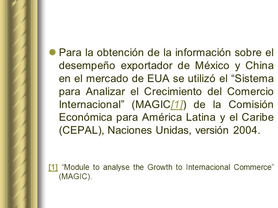 Para la obtención de la información sobre el desempeño exportador de México y China en el mercado de EUA se utilizó el Sistema para Analizar el Crecimiento del Comercio Internacional (MAGIC[1]) de la Comisión Económica para América Latina y el Caribe (CEPAL), Naciones Unidas, versión 2004.