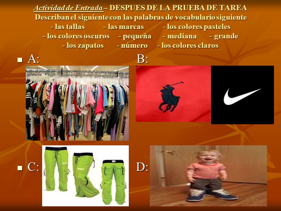 Actividad de Entrada – DESPUES DE LA PRUEBA DE TAREA Describan el siguiente con las palabras de vocabulario siguiente - las tallas - las marcas - los colores pasteles - los colores oscuros - pequeña - mediana - grande - los zapatos - número - los colores claros