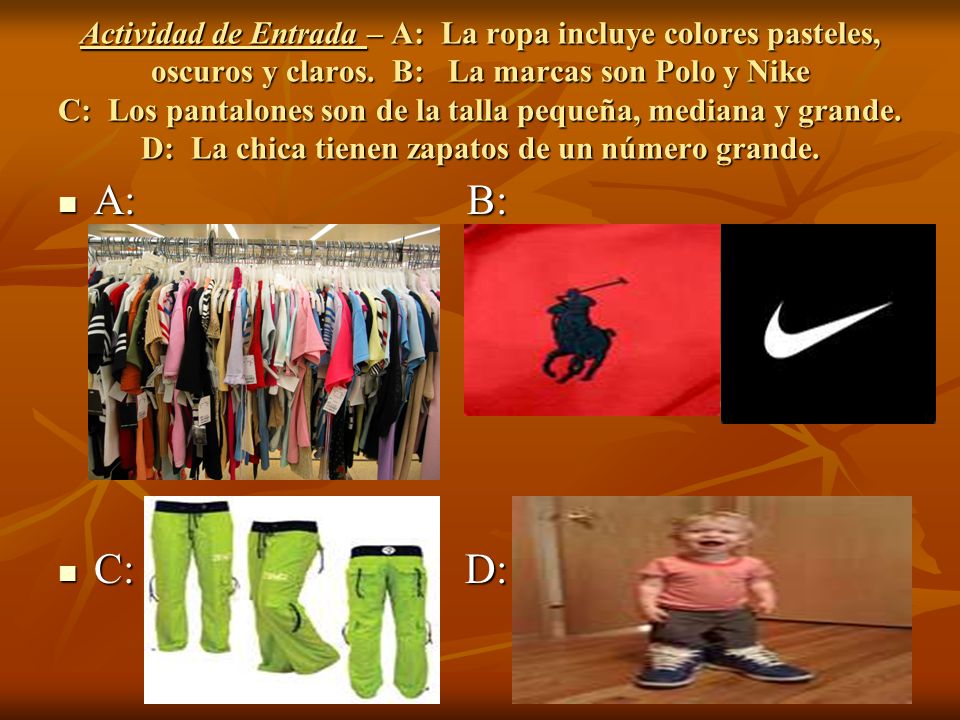 Actividad de Entrada – A: La ropa incluye colores pasteles, oscuros y claros. B: La marcas son Polo y Nike C: Los pantalones son de la talla pequeña, mediana y grande. D: La chica tienen zapatos de un número grande.