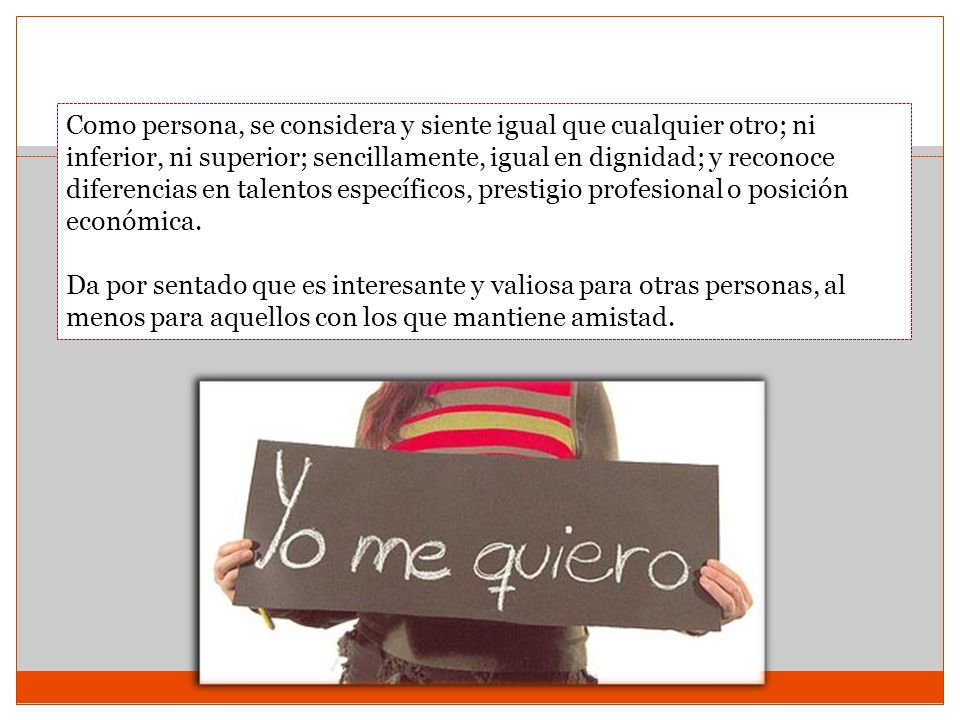 Como persona, se considera y siente igual que cualquier otro; ni inferior, ni superior; sencillamente, igual en dignidad; y reconoce diferencias en talentos específicos, prestigio profesional o posición económica.