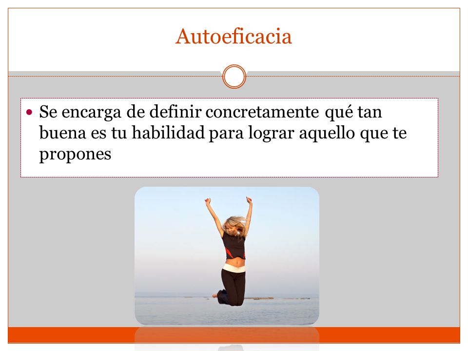 Autoeficacia Se encarga de definir concretamente qué tan buena es tu habilidad para lograr aquello que te propones.