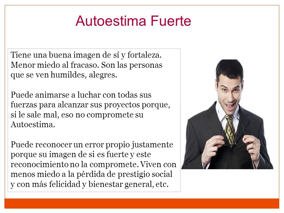 Autoestima Fuerte Tiene una buena imagen de sí y fortaleza. Menor miedo al fracaso. Son las personas que se ven humildes, alegres.