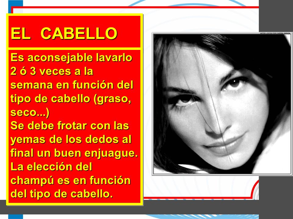 EL CABELLO Es aconsejable lavarlo 2 ó 3 veces a la semana en función del tipo de cabello (graso, seco...)