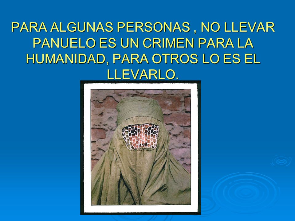 PARA ALGUNAS PERSONAS , NO LLEVAR PANUELO ES UN CRIMEN PARA LA HUMANIDAD, PARA OTROS LO ES EL LLEVARLO.