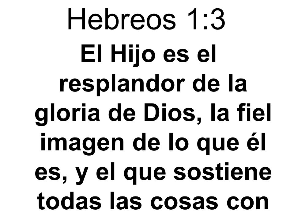 Hebreos 1:3 El Hijo es el resplandor de la gloria de Dios, la fiel imagen de lo que él es, y el que sostiene todas las cosas con su palabra poderosa.