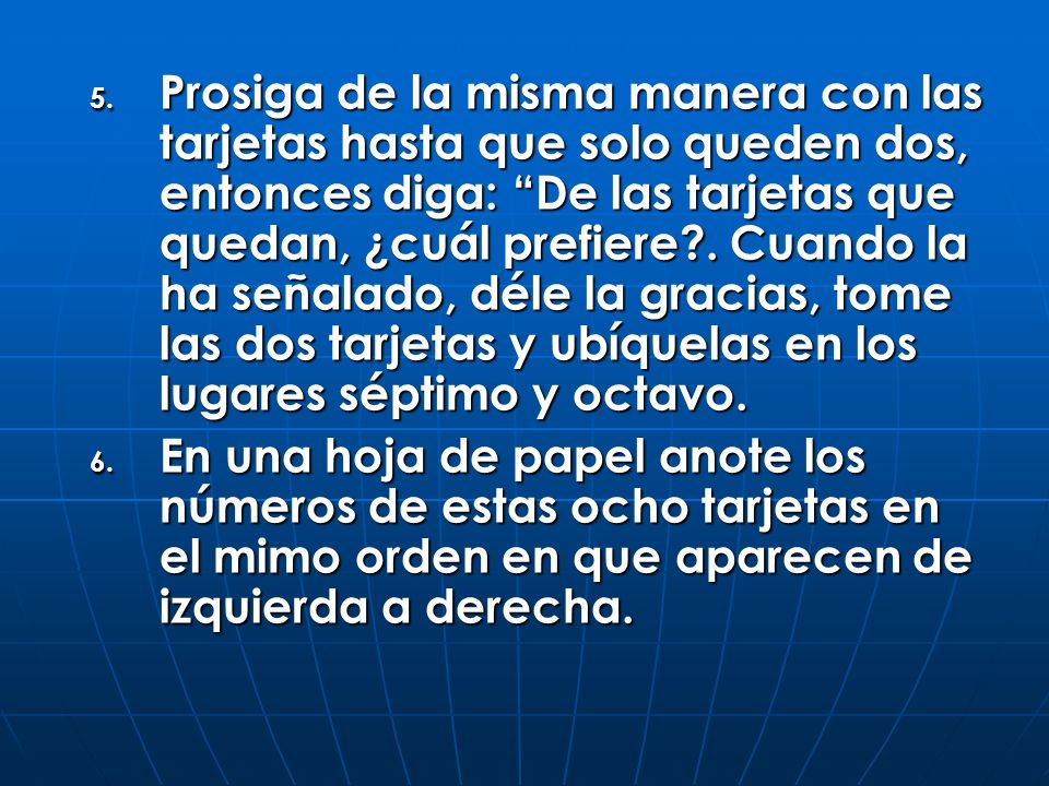 Prosiga de la misma manera con las tarjetas hasta que solo queden dos, entonces diga: De las tarjetas que quedan, ¿cuál prefiere . Cuando la ha señalado, déle la gracias, tome las dos tarjetas y ubíquelas en los lugares séptimo y octavo.