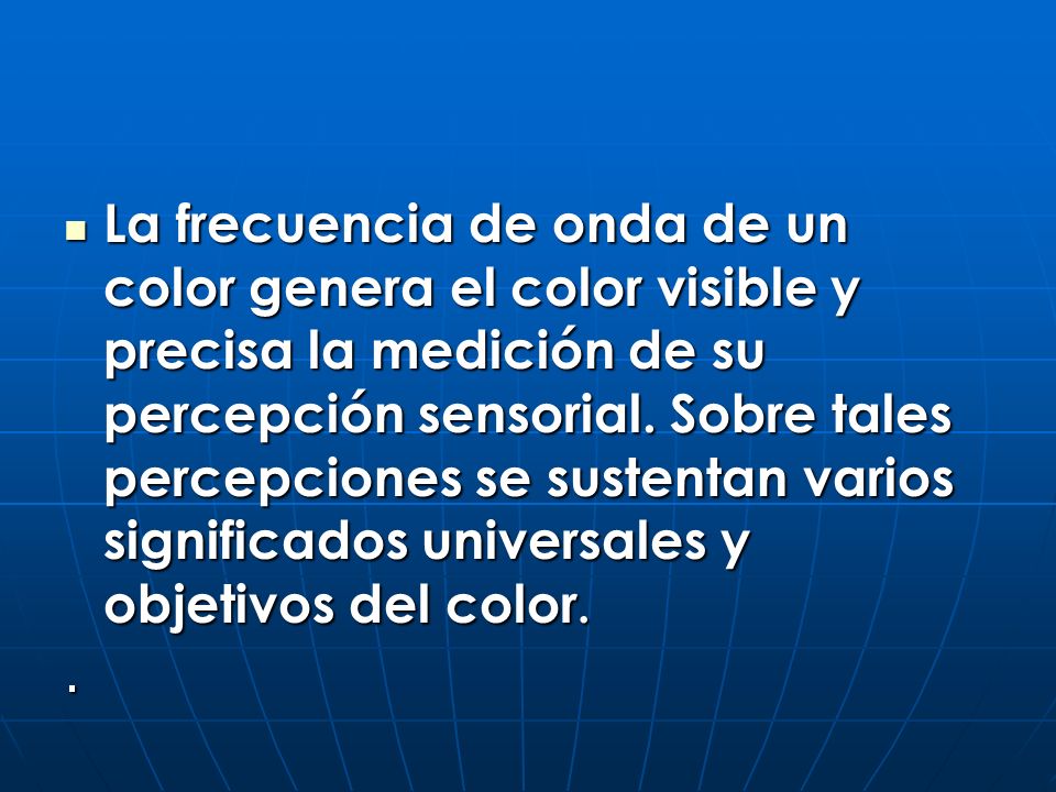 La frecuencia de onda de un color genera el color visible y precisa la medición de su percepción sensorial. Sobre tales percepciones se sustentan varios significados universales y objetivos del color.