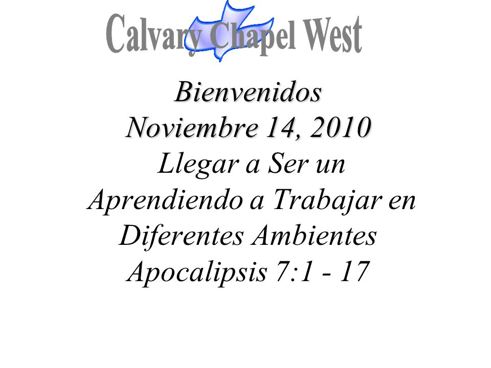 Calvary Chapel West Bienvenidos Noviembre 14, 2010 Llegar a Ser un Aprendiendo a Trabajar en Diferentes Ambientes Apocalipsis 7: