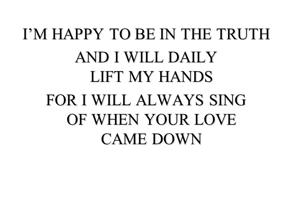 I’M HAPPY TO BE IN THE TRUTH AND I WILL DAILY LIFT MY HANDS