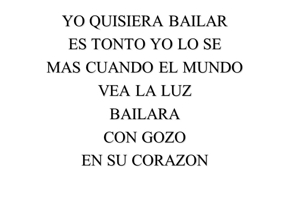 YO QUISIERA BAILAR ES TONTO YO LO SE MAS CUANDO EL MUNDO VEA LA LUZ BAILARA CON GOZO EN SU CORAZON