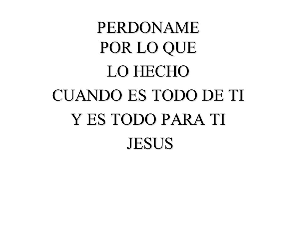 PERDONAME POR LO QUE LO HECHO CUANDO ES TODO DE TI Y ES TODO PARA TI JESUS