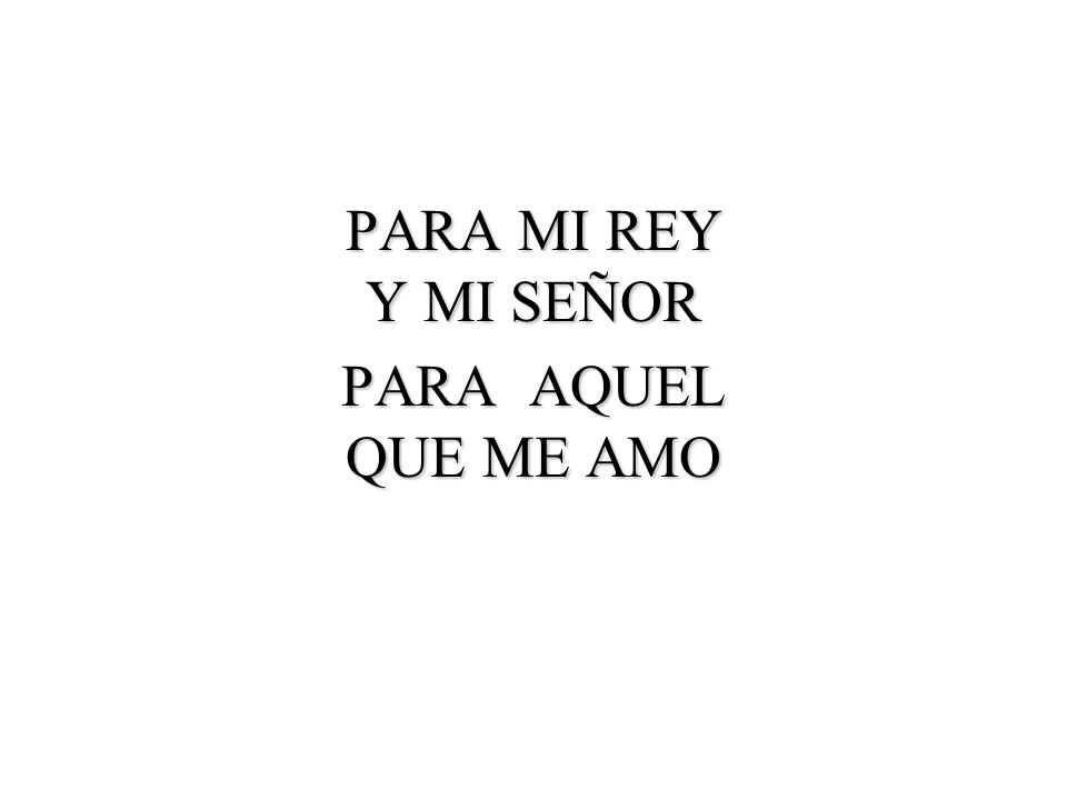 PARA MI REY Y MI SEÑOR PARA AQUEL QUE ME AMO