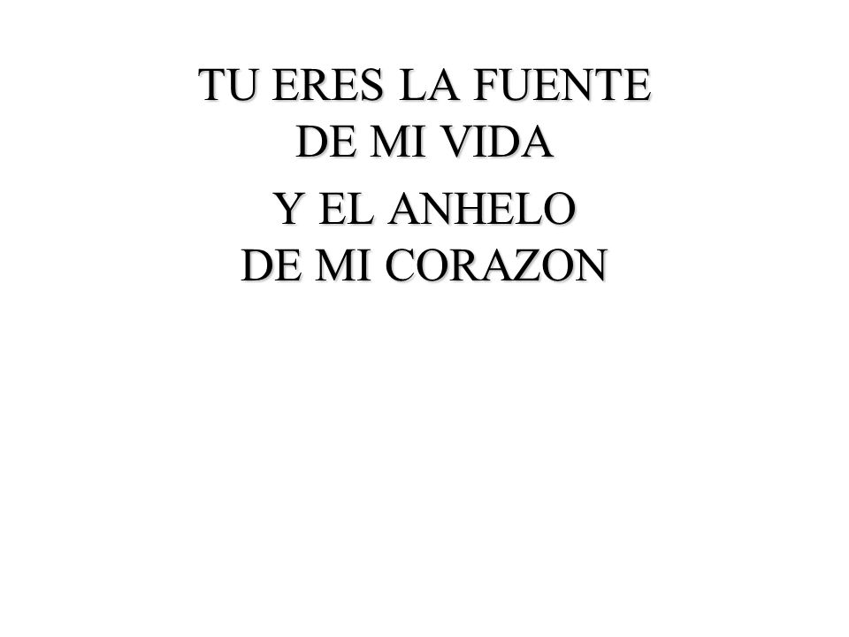 TU ERES LA FUENTE DE MI VIDA Y EL ANHELO DE MI CORAZON