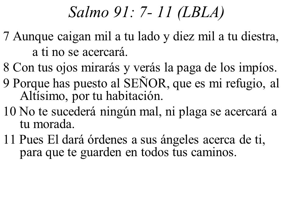 Salmo 91: (LBLA) 7 Aunque caigan mil a tu lado y diez mil a tu diestra, a ti no se acercará.