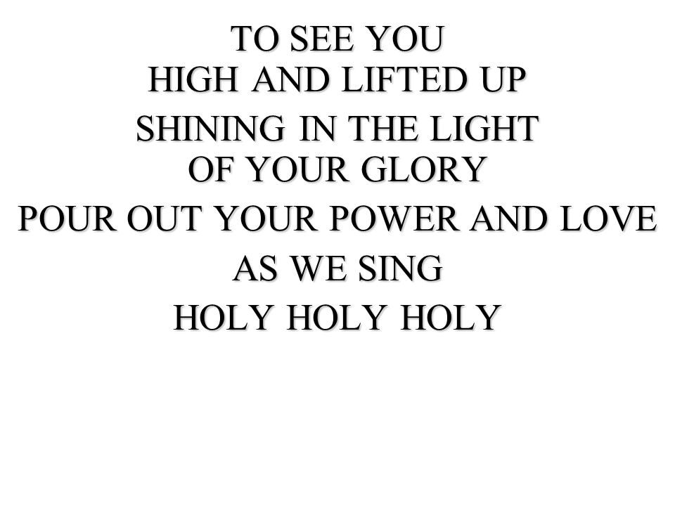 TO SEE YOU HIGH AND LIFTED UP SHINING IN THE LIGHT OF YOUR GLORY