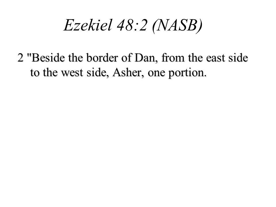 Ezekiel 48:2 (NASB) 2 Beside the border of Dan, from the east side to the west side, Asher, one portion.