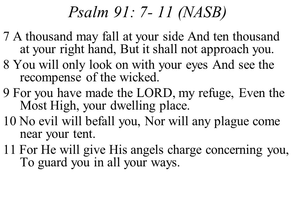 Psalm 91: (NASB) 7 A thousand may fall at your side And ten thousand at your right hand, But it shall not approach you.